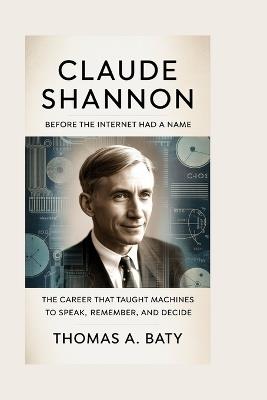 Claude Shannon: Before the Internet Had a Name: The Career That Taught Machines to Speak, Remember, and Decide - Thomas A Baty - cover