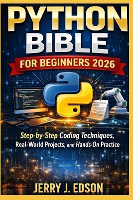 Python Bible For Beginners 2026: Step-by-Step Coding Techniques, Real-World Projects, and Hands-On Practice - Jerry J Edson - cover