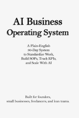AI Business Operating System: A Plain-English 90-Day System to Standardize Work, Build SOPs, Track KPIs, and Scale With AI - No Algorithm - cover