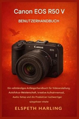 Canon EOS R50 V Benutzerhandbuch: Ein umfassendes Einsteigerhandbuch für Videoproduktion, Autofokus-Optimierung, kreative Aufnahmemodi, Audioeinstellungen und die Erstellung hochwertiger Inhalte - Elspeth Harling - cover