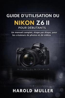 Guide d'Utilisation Du Nikon Z6 II Pour Débutants: Un manuel complet, étape par étape, pour les créateurs de photos et de vidéos - Harold Muller - cover