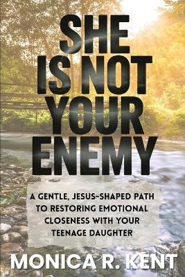 She is Not Your Enemy: A Gentle, Jesus-Shaped Path for Mothers to Restore Emotional Closeness with Their Teenage Daughter - Monica Kent - cover