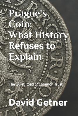 Prague's Coin: What History Refuses to Explain: The Quiet Road of Common Trust - David Getner - cover