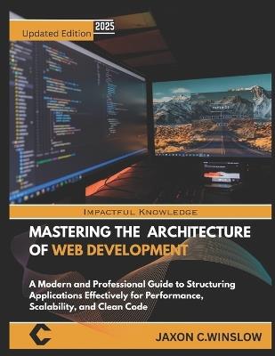 Mastering the Architecture of Web Development: A Modern and Professional Guide to Structuring Applications Effectively for Performance, Scalability, and Clean Code - Jaxon C Winslow - cover