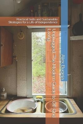 Unplugged: The Modern Guide to Off-Grid Living: Practical Skills and Sustainable Strategies for a Life of Independence - Alex Bugeja - cover