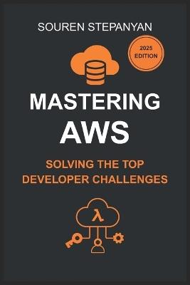 Mastering AWS: Solving the Top Developer Challenges with S3, IAM, EC2, Lambda, and Cognito: Real-World Solutions for Debugging, Cost Optimization, and Secure Cloud Deployments - Souren Stepanyan - cover
