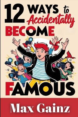 12 Ways to Accidentally Become Famous - Max Gainz - cover