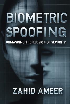 Biometric Spoofing: Unmasking the Illusion of Security - Zahid Ameer - cover