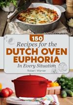 The Dutch Oven Euphoria. 150 RE?IPES FOR EVERY SITUATION: Delicious Meals for Two, Breakfasts & Dinners, and Mastering Bread Baking for Everyday Cooking for the Whole Family.