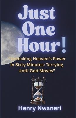 Just One Hour: "Unlocking Heaven's Power in Sixty Minutes: Tarrying Until God Moves" - Henry Nwaneri - cover