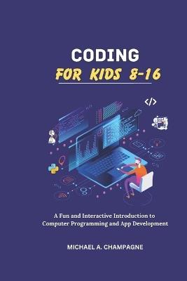 Coding for Kids 8-16: "A Fun and Interactive Introduction to Computer Programming and App Development" - Michael A Champagne - cover