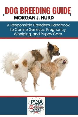 Dog Breeding Guide: A Responsible Breeder's Handbook to Canine Genetics, Pregnancy, Whelping, and Puppy Care - Morgan J Hurd - cover