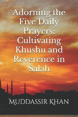 Adorning the Five Daily Prayers: Cultivating Khushu and Reverence in Salah - Khan - cover
