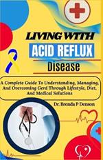 Living With Acid Reflux Disease: A Complete Guide To Understanding, Managing, And Overcoming Gerd Through Lifestyle, Diet, And Medical Solutions