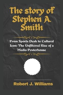 The story of Stephen A. Smith: From Sports Desk to Cultural Icon: The Unfiltered Rise of a Media Powerhouse - Robert J Williams - cover