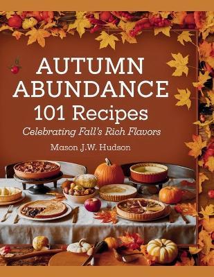 Autumn Abundance: 101 Recipes Celebrating Fall's Rich Flavors - Mason J.W. Hudson - Mason J W Hudson - cover