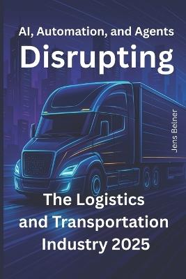 AI, Automation, and Agents Disrupting the Logistics and Transportation Industry 2025: What's Actually Happening, What's Just Hype, and What You Should Do Before It's Too Late - Jens Belner - cover