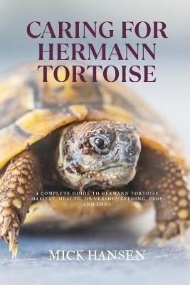 Caring for Hermann Tortoise: A Complete Guide to Hermann Tortoise Habitat, Health, Ownership, Feeding, Pros and Cons - Mick Hansen - cover