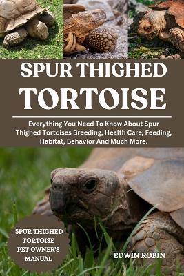 Spur Thighed Tortoise: Everything You Need To Know About Spur Thighed Tortoises Breeding, Health Care, Feeding, Habitat, Behavior And Much More. - Edwin Robin - cover