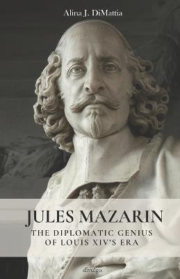 Jules Mazarin: The diplomatic genius of Louis XIV's Era - Alina J Di Mattia - cover