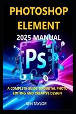 Photoshop Elements 2025 Manual: A Complete Guide to Digital Photo Editing and Creative Design