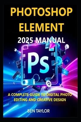 Photoshop Elements 2025 Manual: A Complete Guide to Digital Photo Editing and Creative Design - Ben Taylor - cover