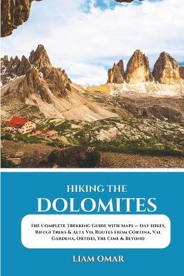 Hiking the Dolomites: The Complete Trekking Guide with Maps - Day Hikes, Rifugi Treks & Alta Via Routes from Cortina, Val Gardena, Ortisei, Tre Cime & Beyond - Liam Omar - cover