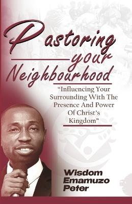 Pastoring Your Neighbourhood: Influencing Your Surrounding With The Presence And Power Of Christ's Kingdom - Emamuzo Wisdom Peter - cover