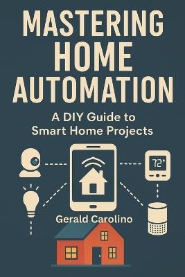 Mastering Home Automation: A DIY Guide to Smart Home Projects - Gerald Carolino - cover