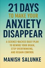 21 Days to Make Your Anxiety Disappear: A Science-Backed Daily Plan to Rewire Your Brain, Stop Overthinking, and Regain Control