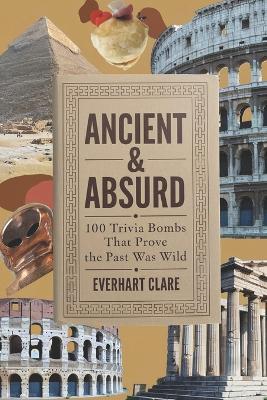 Ancient & Absurd: 100 Trivials Bombs That Proves The Past Was Wild - Everhart Clare - cover