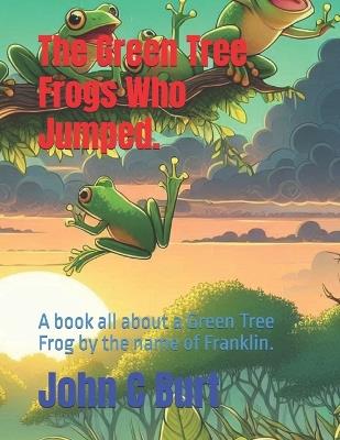 The Green Tree Frogs Who Jumped.: A book all about a Green Tree Frog by the name of Franklin. - John Connell Burt Ba Bth - cover