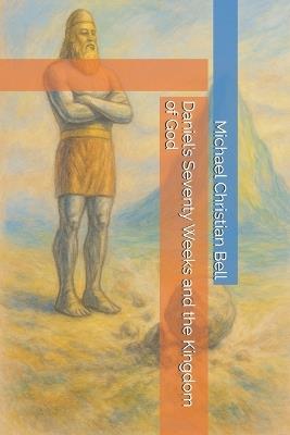 Daniel's Seventy Weeks and the Kingdom of God - Michael Christian Bell - cover