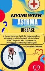 Living With Asthma Disease: A Comprehensive Guide To Understanding, Managing, And Living Well With Asthma: From Diagnosis And Treatment To Prevention And Lifestyle Strategies