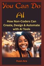 You Can Do AI: How Non-Coders Can Create, Design & Automate with AI Tools