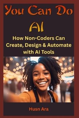 You Can Do AI: How Non-Coders Can Create, Design & Automate with AI Tools - Husn Ara - cover