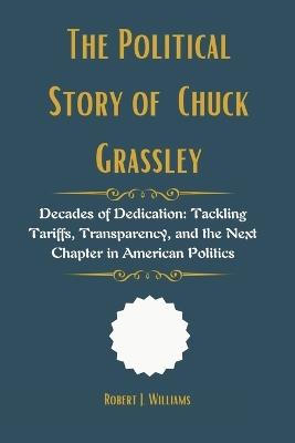 The Political Story of Chuck Grassley: Decades of Dedication: Tackling Tariffs, Transparency, and the Next Chapter in American Politics - Robert J Williams - cover