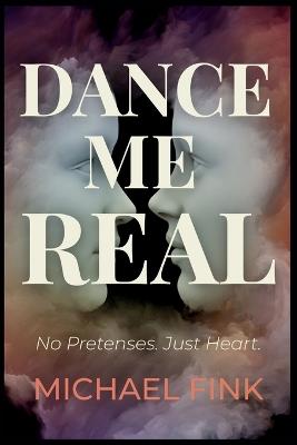 Dance Me Real: No Pretenses. Just Heart. - Michael Fink - cover