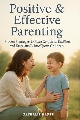 Positive and Effective Parenting: Proven Strategies to Raise Confident, Resilient, and Emotionally Intelligent Children - Nathalie Harte - cover