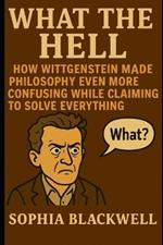 What the Hell: How Wittgenstein Made Philosophy Even More Confusing While Claiming to Solve Everything