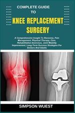 Complete Guide to Knee Replacement Surgery: A Comprehensive Insight To Recovery, Pain Management, Physical Therapy, Care, Rehabilitation Exercises, Joint Mobility Improvement, Long-Term Success Strategies For Seniors And Adults