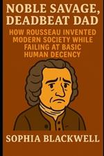 Noble Savage, Deadbeat Dad: How Rousseau Invented Modern Society While Failing at Basic Human Decency