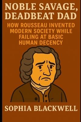 Noble Savage, Deadbeat Dad: How Rousseau Invented Modern Society While Failing at Basic Human Decency - Sophia Blackwell - cover