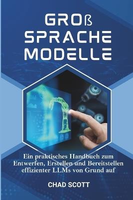 Groß Sprache Modelle: Ein praktisches Handbuch zum Entwerfen, Erstellen und Bereitstellen effizienter LLMs von Grund auf - Chad Scott - cover