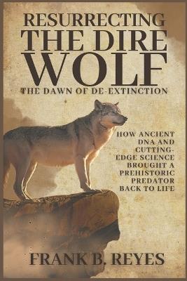 Resurrecting the Dire Wolf: The Dawn of De-Extinction: How Ancient DNA and Cutting-Edge Science Brought a Prehistoric Predator Back to Life - Frank B Reyes - cover