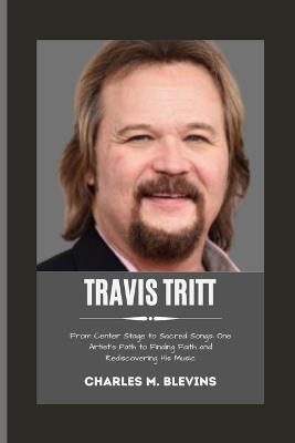 Travis Tritt: From Center Stage to Sacred Songs: One Artist's Path to Finding Faith and Rediscovering His Music - Charles M Blevins - cover