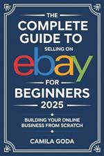 The Complete Guide to Selling on eBay for Beginners 2025: Building Your Online Business from Scratch