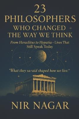 23 Philosophers Who Changed the Way We Think: From Heraclitus to Hypatia - Lives That Still Speak Today - Nir Nagar - cover