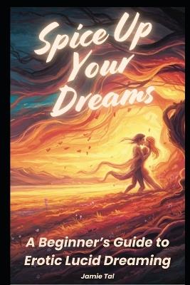 Spice Up Your Dreams: A Beginner's Guide to Erotic Lucid Dreaming - Jamie Tal - cover