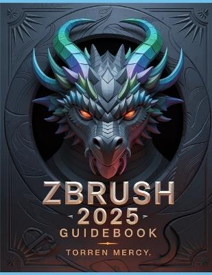 ZBRUSH 2025 Guidebook: The Comprehensive Manual on Strategies, Tips, and Instructions for 3D Modeling, Sculpting, and Digital Art Production from Novices to Professionals - Torren Mercy - cover